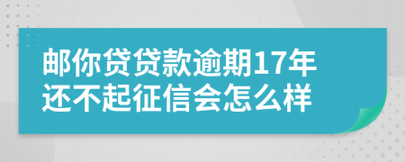 邮你贷贷款逾期17年还不起征信会怎么样