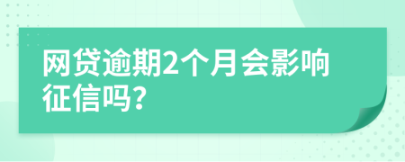 网贷逾期2个月会影响征信吗？