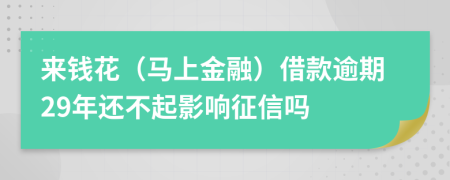 来钱花（马上金融）借款逾期29年还不起影响征信吗