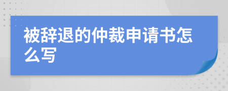 被辞退的仲裁申请书怎么写