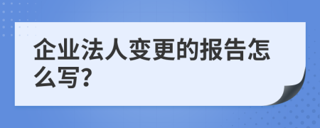 企业法人变更的报告怎么写？