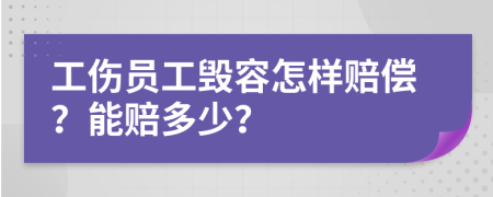 工伤员工毁容怎样赔偿？能赔多少？