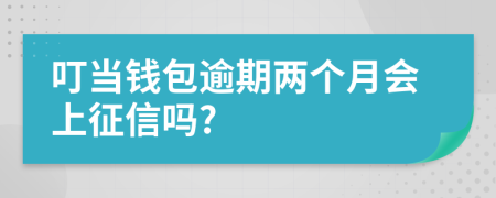 叮当钱包逾期两个月会上征信吗?