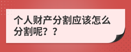 个人财产分割应该怎么分割呢？？