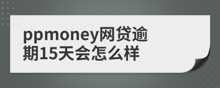 ppmoney网贷逾期15天会怎么样