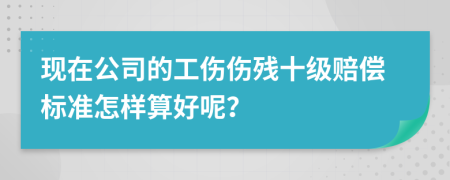 现在公司的工伤伤残十级赔偿标准怎样算好呢？