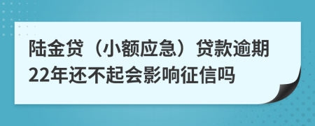 陆金贷（小额应急）贷款逾期22年还不起会影响征信吗