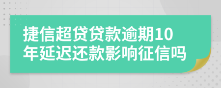 捷信超贷贷款逾期10年延迟还款影响征信吗