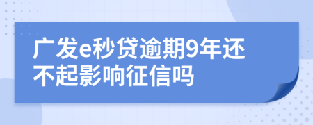 广发e秒贷逾期9年还不起影响征信吗