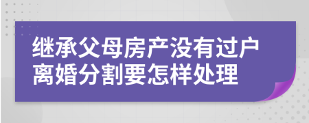 继承父母房产没有过户离婚分割要怎样处理