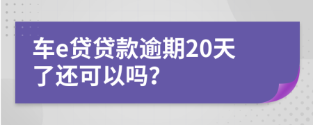 车e贷贷款逾期20天了还可以吗？