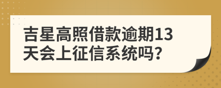 吉星高照借款逾期13天会上征信系统吗？