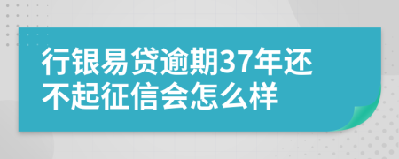 行银易贷逾期37年还不起征信会怎么样