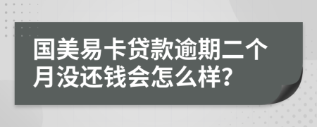 国美易卡贷款逾期二个月没还钱会怎么样？