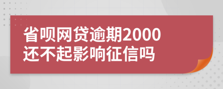 省呗网贷逾期2000还不起影响征信吗