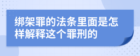 绑架罪的法条里面是怎样解释这个罪刑的