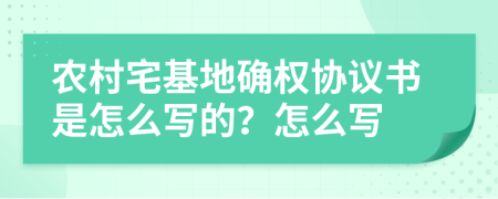 农村宅基地确权协议书是怎么写的？怎么写