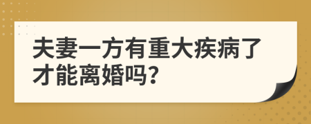 夫妻一方有重大疾病了才能离婚吗？