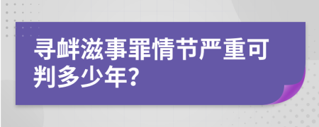 寻衅滋事罪情节严重可判多少年？