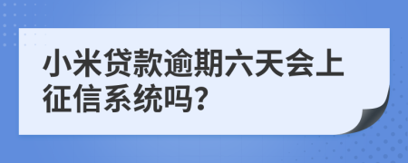 小米贷款逾期六天会上征信系统吗？