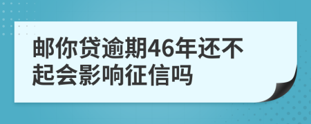 邮你贷逾期46年还不起会影响征信吗