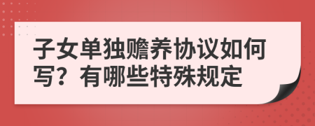 子女单独赡养协议如何写？有哪些特殊规定