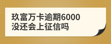 玖富万卡逾期6000没还会上征信吗