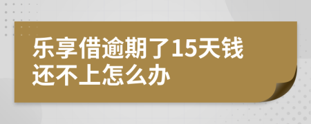 乐享借逾期了15天钱还不上怎么办