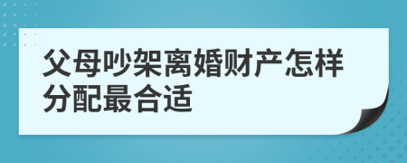 父母吵架离婚财产怎样分配最合适