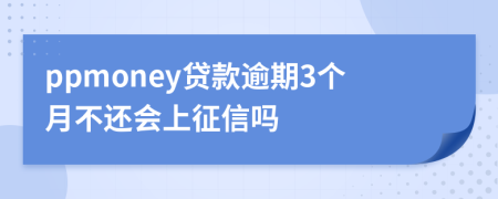 ppmoney贷款逾期3个月不还会上征信吗