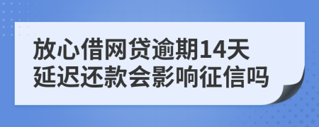 放心借网贷逾期14天延迟还款会影响征信吗