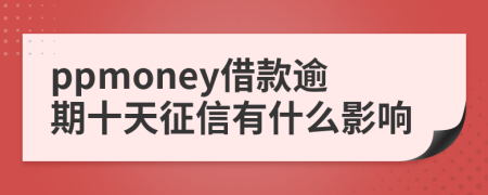 ppmoney借款逾期十天征信有什么影响