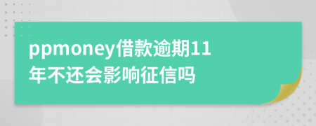 ppmoney借款逾期11年不还会影响征信吗