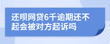 还呗网贷6千逾期还不起会被对方起诉吗