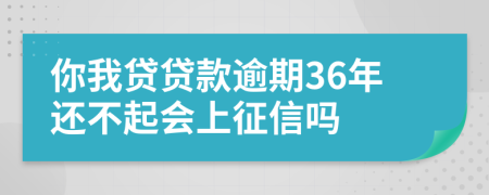 你我贷贷款逾期36年还不起会上征信吗