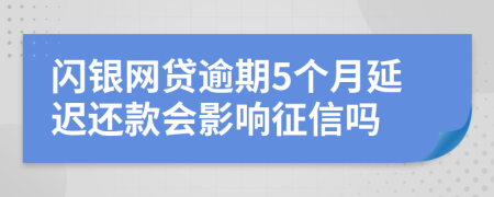 闪银网贷逾期5个月延迟还款会影响征信吗