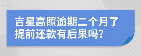 吉星高照逾期二个月了提前还款有后果吗？