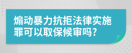 煽动暴力抗拒法律实施罪可以取保候审吗?