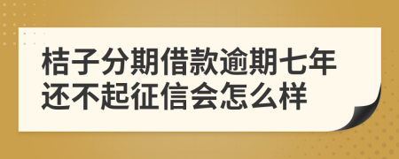 桔子分期借款逾期七年还不起征信会怎么样