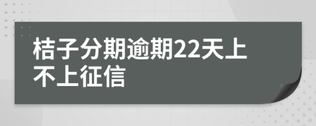 桔子分期逾期22天上不上征信