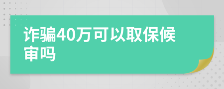 诈骗40万可以取保候审吗