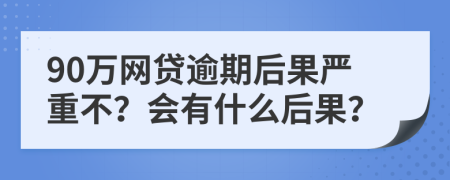 90万网贷逾期后果严重不？会有什么后果？