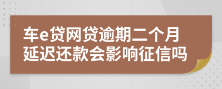 车e贷网贷逾期二个月延迟还款会影响征信吗