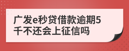 广发e秒贷借款逾期5千不还会上征信吗