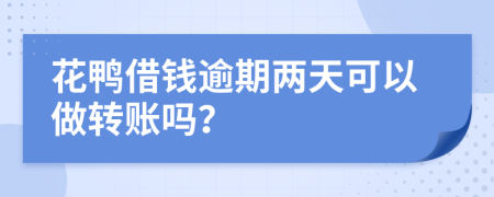 花鸭借钱逾期两天可以做转账吗？