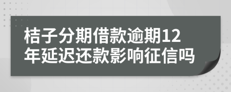 桔子分期借款逾期12年延迟还款影响征信吗