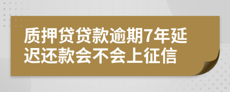 质押贷贷款逾期7年延迟还款会不会上征信