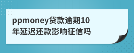 ppmoney贷款逾期10年延迟还款影响征信吗