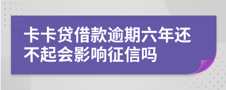 卡卡贷借款逾期六年还不起会影响征信吗