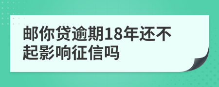 邮你贷逾期18年还不起影响征信吗